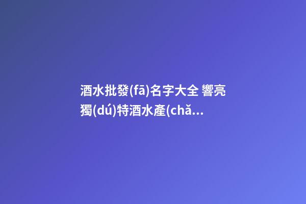 酒水批發(fā)名字大全 響亮獨(dú)特酒水產(chǎn)品名,起名之家-第1張-公司起名-玄機(jī)派